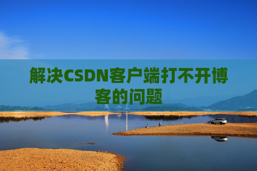 解决CSDN客户端打不开博客的问题