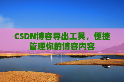 CSDN博客导出工具，便捷管理你的博客内容